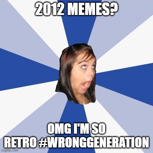 Annoying Facebook Girl | 2012 MEMES? OMG I'M SO RETRO #WRONGGENERATION | image tagged in memes,annoying facebook girl,AdviceAnimals | made w/ Imgflip meme maker