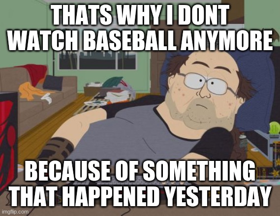 all-star game | THATS WHY I DONT WATCH BASEBALL ANYMORE; BECAUSE OF SOMETHING THAT HAPPENED YESTERDAY | image tagged in memes,rpg fan | made w/ Imgflip meme maker