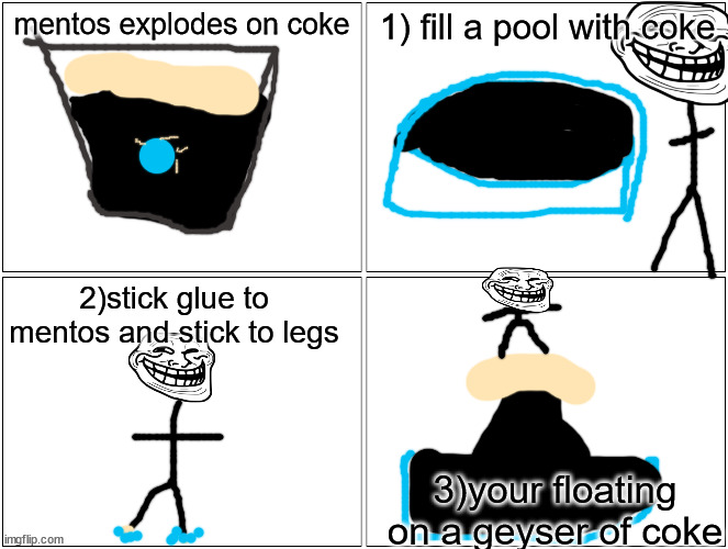Blank Comic Panel 2x2 | mentos explodes on coke; 1) fill a pool with coke; 2)stick glue to mentos and stick to legs; 3)your floating on a geyser of coke | image tagged in memes,blank comic panel 2x2 | made w/ Imgflip meme maker