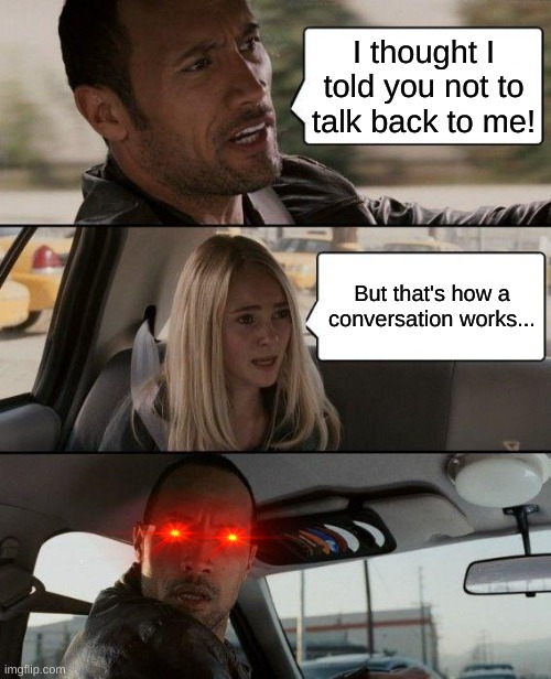 The Rock Driving | I thought I told you not to talk back to me! But that's how a conversation works... | image tagged in memes,the rock driving,conversation | made w/ Imgflip meme maker