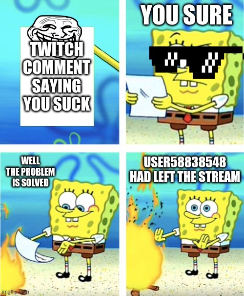 yes sir this is the motivation right there | YOU SURE; TWITCH COMMENT SAYING YOU SUCK; WELL THE PROBLEM IS SOLVED; USER58838548 HAD LEFT THE STREAM | image tagged in spongebob burning paper | made w/ Imgflip meme maker