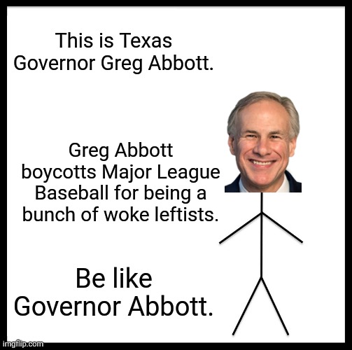 Good Guy Greg! | This is Texas Governor Greg Abbott. Greg Abbott boycotts Major League Baseball for being a bunch of woke leftists. Be like Governor Abbott. | image tagged in memes,woke,leftists,boycott,baseball,good guy greg | made w/ Imgflip meme maker