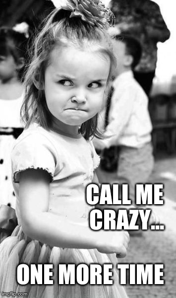 Call Me Crazy... One More Time | CALL ME CRAZY... ONE MORE TIME | image tagged in memes,angry toddler,funny | made w/ Imgflip meme maker