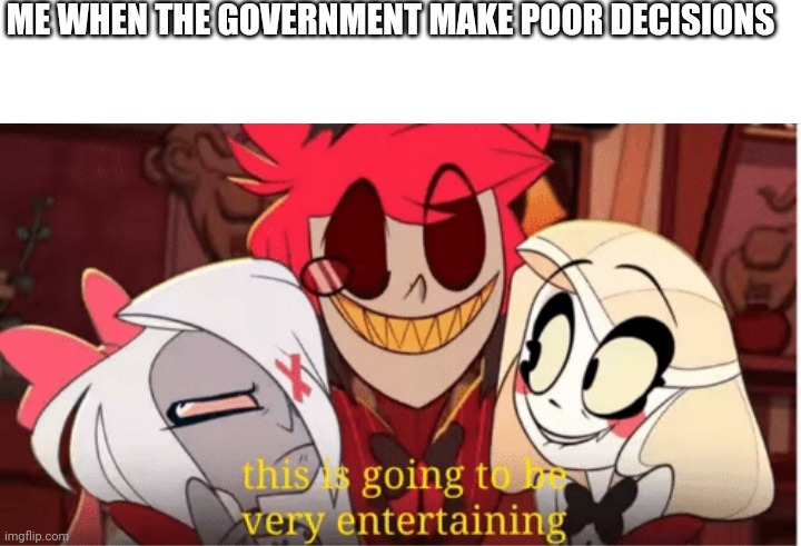 True | ME WHEN THE GOVERNMENT MAKE POOR DECISIONS | image tagged in blank white template,this is going to he very entertaining,hazbin hotel,memes,government | made w/ Imgflip meme maker