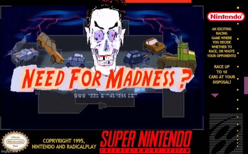 Need For Madness Game Cartridge (1995 SNES) | AN EXCITING RACING GAME WHERE YOU DECIDE WHETHER TO RACE, OR WASTE YOUR OPPONENTS! RACE UP TO 10 CARS AT YOUR DISPOSAL! COPRYRIGHT 1995, NINTENDO AND RADICALPLAY | image tagged in alternate reality,video games,racing | made w/ Imgflip meme maker