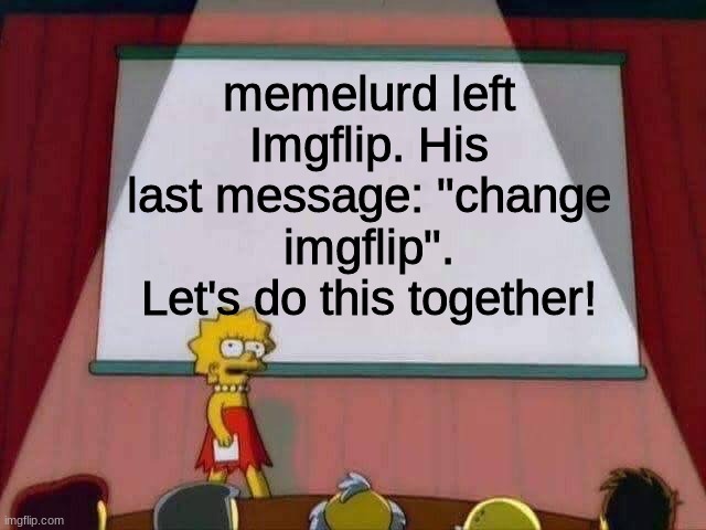 LET'S DO IT FOR MEMELURD!!! (turns out i can edit your meme, lol) -memlurd | memelurd left Imgflip. His last message: "change imgflip". Let's do this together! | image tagged in lisa simpson speech | made w/ Imgflip meme maker