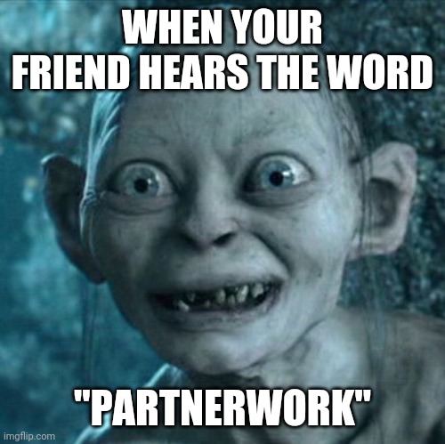 Gollum | WHEN YOUR FRIEND HEARS THE WORD; "PARTNERWORK" | image tagged in memes,gollum | made w/ Imgflip meme maker