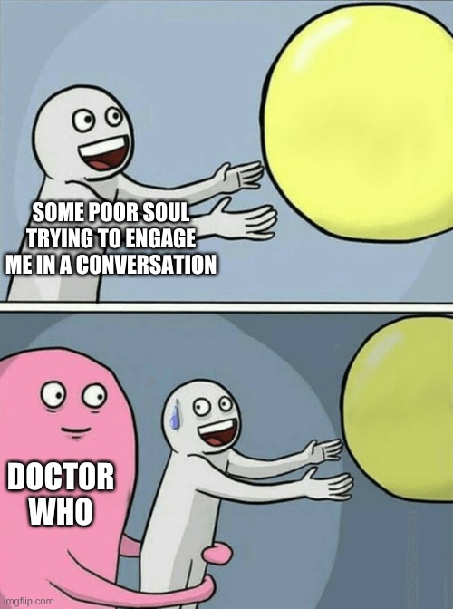 sometimes i just can't help it | SOME POOR SOUL TRYING TO ENGAGE ME IN A CONVERSATION; DOCTOR WHO | image tagged in memes,running away balloon | made w/ Imgflip meme maker