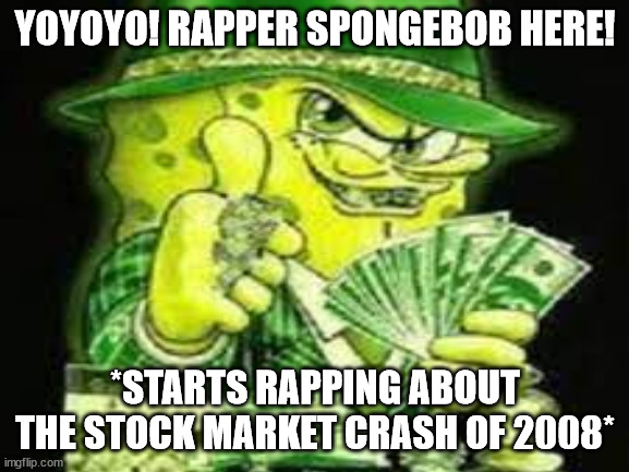 spunch bop spittin facts | YOYOYO! RAPPER SPONGEBOB HERE! *STARTS RAPPING ABOUT THE STOCK MARKET CRASH OF 2008* | image tagged in rapper,spongebob,rapperspongebob | made w/ Imgflip meme maker