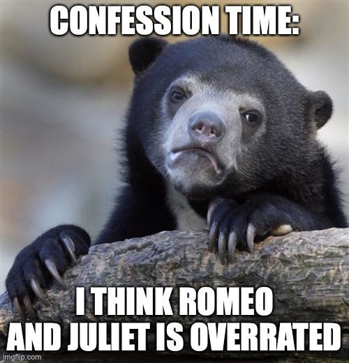 Just my opinion | CONFESSION TIME:; I THINK ROMEO AND JULIET IS OVERRATED | image tagged in memes,confession bear,confession,unpopular opinion,shakespeare,overrated | made w/ Imgflip meme maker