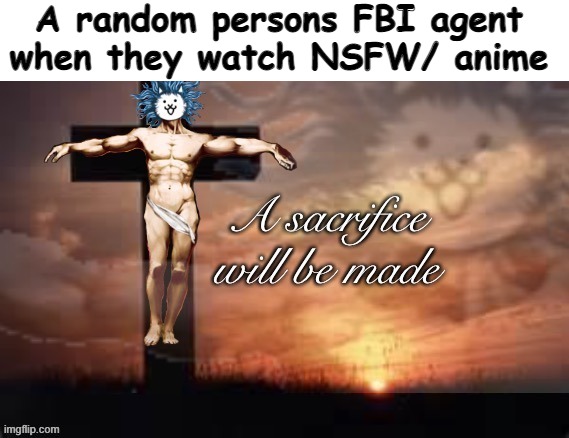a sacrifice will be made cat god | A random persons FBI agent when they watch NSFW/ anime | image tagged in a sacrifice will be made cat god | made w/ Imgflip meme maker
