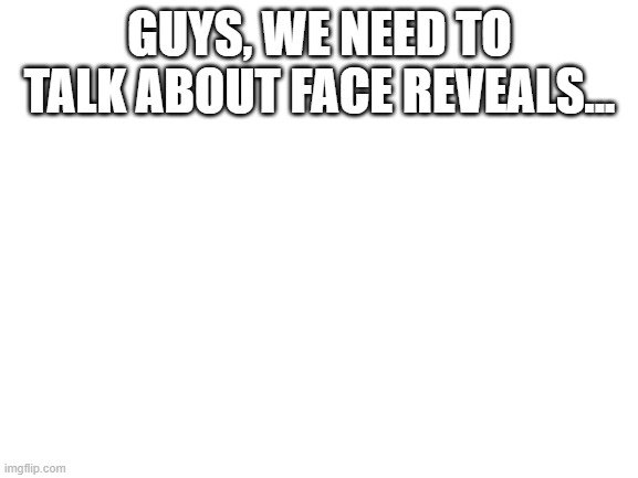 Check the comments section. | GUYS, WE NEED TO TALK ABOUT FACE REVEALS... | image tagged in blank white template,face reveal | made w/ Imgflip meme maker