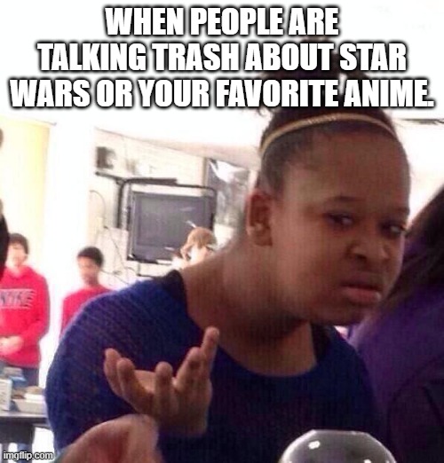 Trash talkers shut up! | WHEN PEOPLE ARE TALKING TRASH ABOUT STAR WARS OR YOUR FAVORITE ANIME. | image tagged in memes,black girl wat,haters gonna hate,star wars,anime,talking shit | made w/ Imgflip meme maker