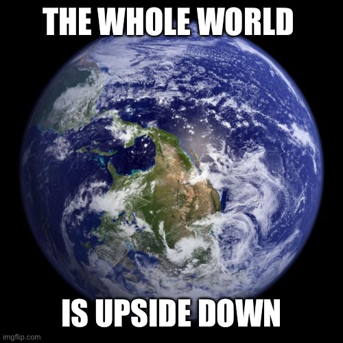 earth | THE WHOLE WORLD IS UPSIDE DOWN | image tagged in earth | made w/ Imgflip meme maker