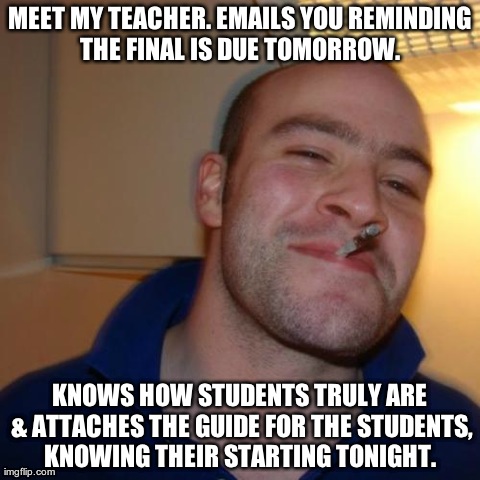 Good Guy Greg Meme | MEET MY TEACHER. EMAILS YOU REMINDING THE FINAL IS DUE TOMORROW.  KNOWS HOW STUDENTS TRULY ARE & ATTACHES THE GUIDE FOR THE STUDENTS, KNOWIN | image tagged in memes,good guy greg | made w/ Imgflip meme maker