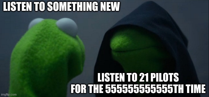 so | LISTEN TO SOMETHING NEW; LISTEN TO 21 PILOTS FOR THE 555555555555TH TIME | image tagged in memes,evil kermit | made w/ Imgflip meme maker