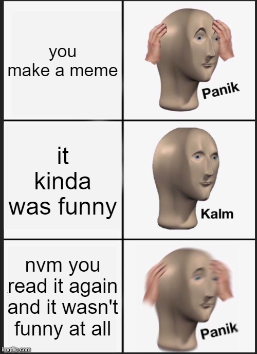 funny? | you make a meme; it kinda was funny; nvm you read it again and it wasn't funny at all | image tagged in memes,panik kalm panik | made w/ Imgflip meme maker