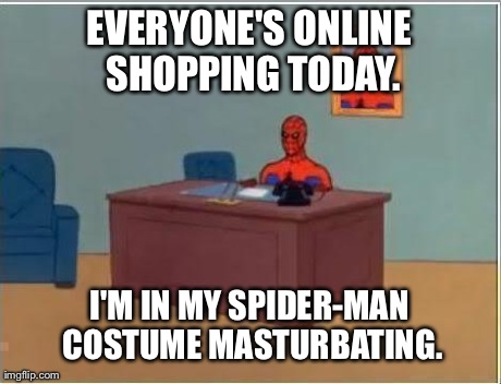 Spiderman Computer Desk Meme | EVERYONE'S ONLINE SHOPPING TODAY. I'M IN MY SPIDER-MAN COSTUME MASTURBATING. | image tagged in memes,spiderman | made w/ Imgflip meme maker