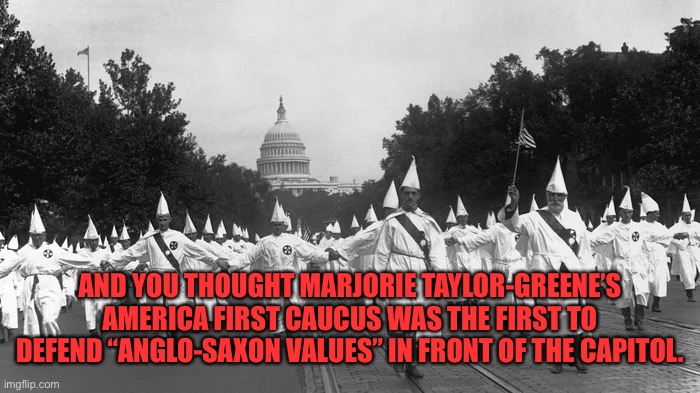America First | AND YOU THOUGHT MARJORIE TAYLOR-GREENE’S AMERICA FIRST CAUCUS WAS THE FIRST TO DEFEND “ANGLO-SAXON VALUES” IN FRONT OF THE CAPITOL. | image tagged in maga,conservatives | made w/ Imgflip meme maker