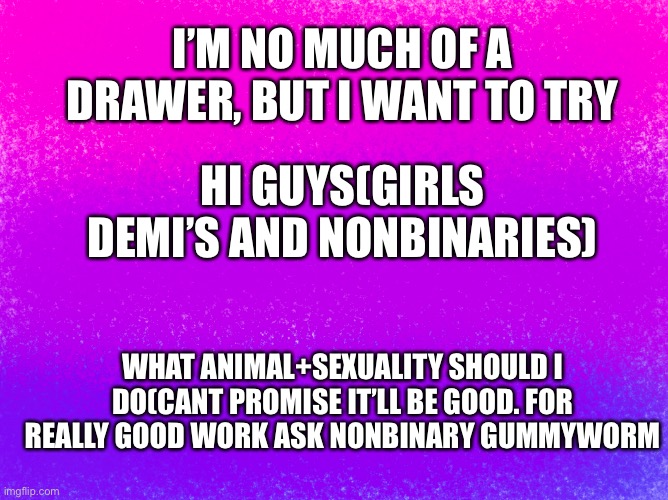 pretty bi flag | I’M NO MUCH OF A DRAWER, BUT I WANT TO TRY; HI GUYS(GIRLS DEMI’S AND NONBINARIES); WHAT ANIMAL+SEXUALITY SHOULD I DO(CANT PROMISE IT’LL BE GOOD. FOR REALLY GOOD WORK ASK NONBINARY GUMMYWORM | image tagged in pretty bi flag | made w/ Imgflip meme maker