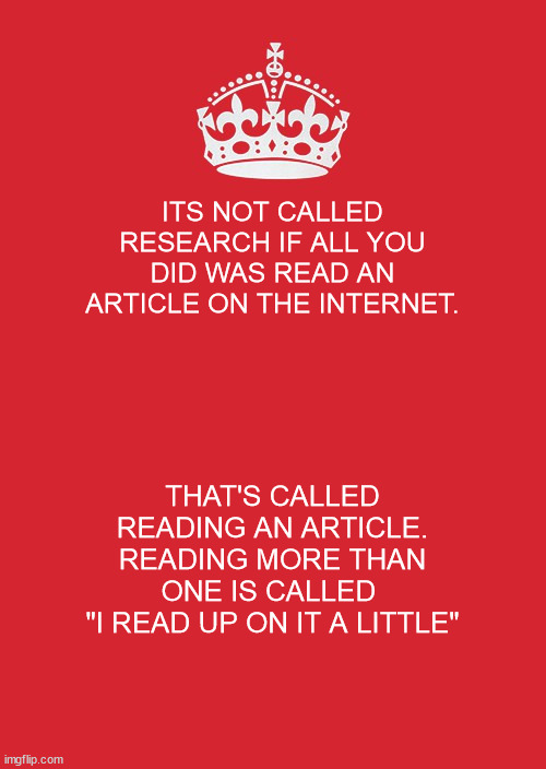 It's Not Research | ITS NOT CALLED RESEARCH IF ALL YOU DID WAS READ AN ARTICLE ON THE INTERNET. THAT'S CALLED READING AN ARTICLE. READING MORE THAN ONE IS CALLED 
"I READ UP ON IT A LITTLE" | image tagged in not research,reading up on it | made w/ Imgflip meme maker
