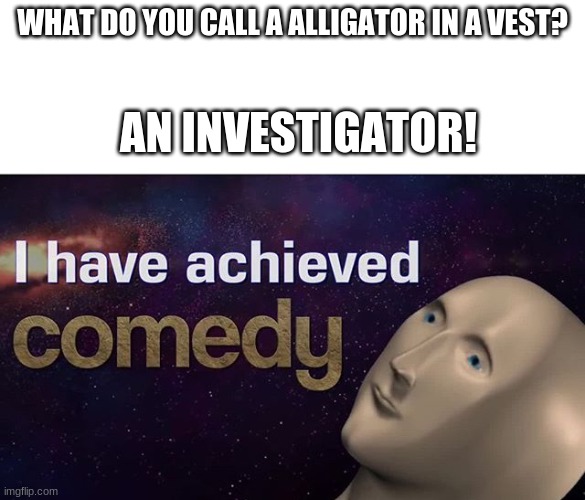 alligator pun | WHAT DO YOU CALL A ALLIGATOR IN A VEST? AN INVESTIGATOR! | image tagged in i have achieved comedy,puns,bad pun,comedy,joke | made w/ Imgflip meme maker