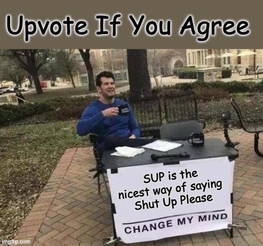 The Real Meaning | Upvote If You Agree; SUP is the nicest way of saying 
Shut Up Please | image tagged in memes,change my mind,funny,sup,mind blown | made w/ Imgflip meme maker