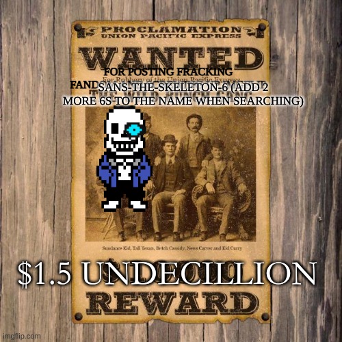 wanted poster | FOR POSTING FRACKING FANDOM AND SCREWING UP IMGFLIP; SANS-THE-SKELETON-6 (ADD 2 MORE 6S TO THE NAME WHEN SEARCHING); $1.5 UNDECILLION | image tagged in wanted poster | made w/ Imgflip meme maker