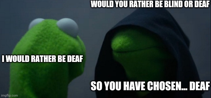 Evil Kermit | WOULD YOU RATHER BE BLIND OR DEAF; I WOULD RATHER BE DEAF; SO YOU HAVE CHOSEN... DEAF | image tagged in memes,evil kermit | made w/ Imgflip meme maker