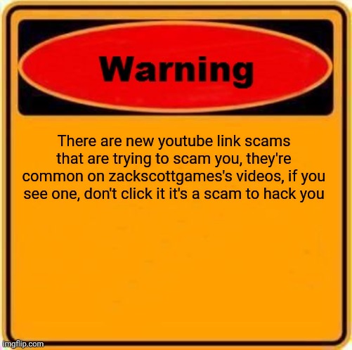Trust me, Lets let people know! (Upvote if you want.) | There are new youtube link scams that are trying to scam you, they're common on zackscottgames's videos, if you see one, don't click it it's a scam to hack you | image tagged in memes,warning sign | made w/ Imgflip meme maker