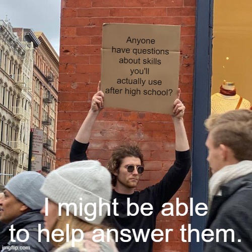Anyone have questions about skills you'll actually use after high school? I might be able to help answer them. | image tagged in memes,guy holding cardboard sign | made w/ Imgflip meme maker
