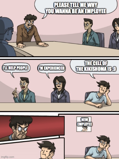 how schools think we get jobs | PLEASE TELL ME WHY YOU WANNA BE AN EMPLOYEE; THE CELL OF THE KIKISHOMA IS .9; I'LL HELP PEOPLE; I'M EXPERIENCED; NEW EMPLOYEE | image tagged in boadroom meeting employee of the month,schools,jobs,funny,memes | made w/ Imgflip meme maker