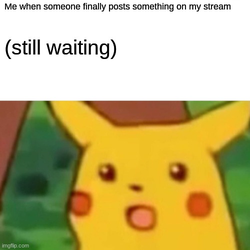 :) | Me when someone finally posts something on my stream; (still waiting) | image tagged in memes,surprised pikachu | made w/ Imgflip meme maker