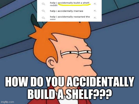 he built a shelf on accident | HOW DO YOU ACCIDENTALLY BUILD A SHELF??? | image tagged in memes,futurama fry,wtf fry | made w/ Imgflip meme maker