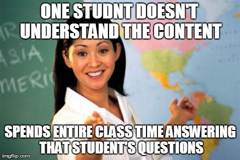 Unhelpful High School Teacher Meme | ONE STUDNT DOESN'T UNDERSTAND THE CONTENT SPENDS ENTIRE CLASS TIME ANSWERING THAT STUDENT'S QUESTIONS | image tagged in memes,unhelpful high school teacher | made w/ Imgflip meme maker