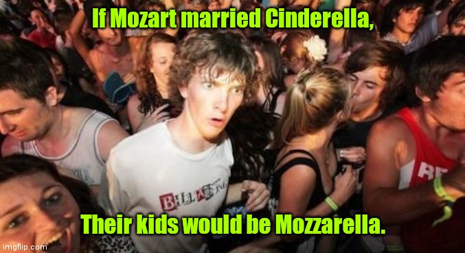 I overthink things. | If Mozart married Cinderella, Their kids would be Mozzarella. | image tagged in memes,sudden clarity clarence,funny | made w/ Imgflip meme maker