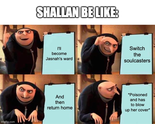 Yep.. another stormlight archive meme | SHALLAN BE LIKE:; I'll become Jasnah's ward; Switch the soulcasters; And then return home; *Poisoned and has to blow up her cover* | image tagged in memes,gru's plan,stormlight archive | made w/ Imgflip meme maker