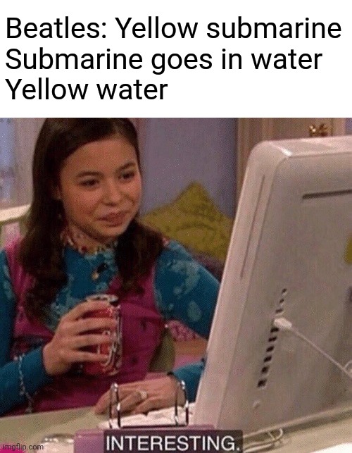 *aggressively sips tea* | Beatles: Yellow submarine
Submarine goes in water
Yellow water | image tagged in icarly interesting,yellow submarine,the beatles,conspiracy theory,dirty joke,barney will eat all of your delectable biscuits | made w/ Imgflip meme maker