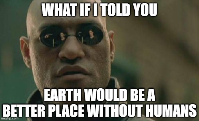 humans suck | WHAT IF I TOLD YOU; EARTH WOULD BE A BETTER PLACE WITHOUT HUMANS | image tagged in memes,matrix morpheus,humans | made w/ Imgflip meme maker