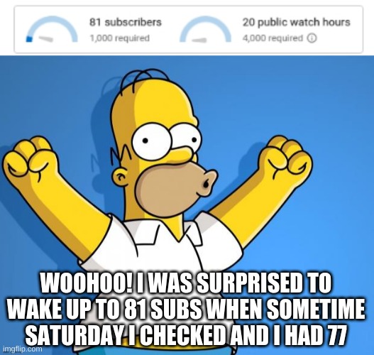 81 subs and 20 watch hours so far | WOOHOO! I WAS SURPRISED TO WAKE UP TO 81 SUBS WHEN SOMETIME SATURDAY I CHECKED AND I HAD 77 | image tagged in woohoo homer simpson | made w/ Imgflip meme maker