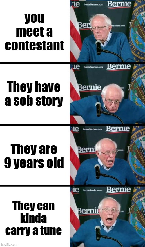 Judges on talent shows be like. | you meet a contestant; They have a sob story; They are 9 years old; They can kinda carry a tune | image tagged in bernie sanders reaction,talent,television,singer,funny | made w/ Imgflip meme maker