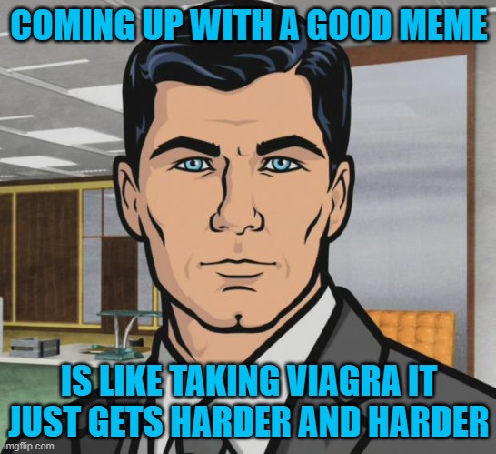 See a Doctor After 4 Hours | COMING UP WITH A GOOD MEME; IS LIKE TAKING VIAGRA IT JUST GETS HARDER AND HARDER | image tagged in memes,archer,funny,funny memes,hilarious | made w/ Imgflip meme maker