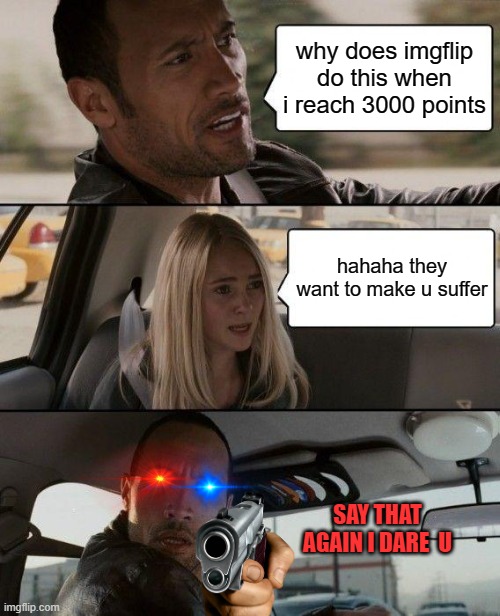 why does imgflip do this whyyyyy | why does imgflip do this when i reach 3000 points; hahaha they want to make u suffer; SAY THAT AGAIN I DARE  U | image tagged in memes,the rock driving | made w/ Imgflip meme maker