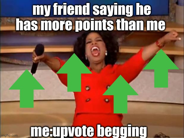 Oprah You Get A | my friend saying he has more points than me; me:upvote begging | image tagged in memes,oprah you get a | made w/ Imgflip meme maker