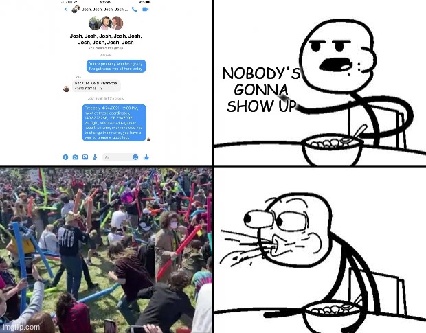 Josh Fight | NOBODY'S GONNA SHOW UP | image tagged in blank cereal guy,josh | made w/ Imgflip meme maker