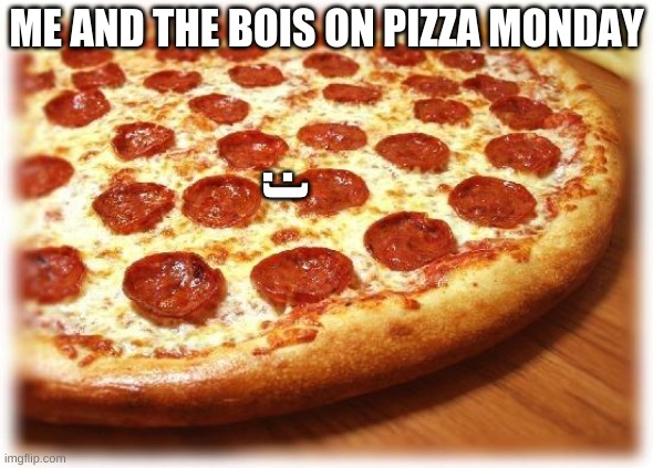 pizza monday | :); ME AND THE BOIS ON PIZZA MONDAY | image tagged in coming out pizza | made w/ Imgflip meme maker