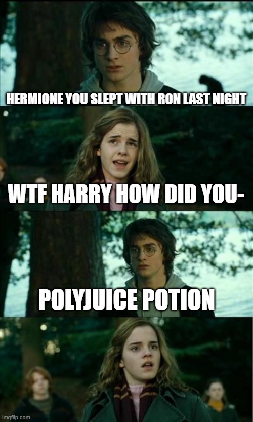 completely worth it | HERMIONE YOU SLEPT WITH RON LAST NIGHT; WTF HARRY HOW DID YOU-; POLYJUICE POTION | image tagged in memes,horny harry,hermione granger,hermione,harry potter,funny memes | made w/ Imgflip meme maker