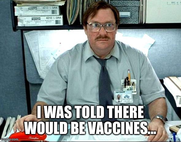 I Was Told There Would Be | I WAS TOLD THERE WOULD BE VACCINES... | image tagged in memes,i was told there would be,covid-19,vaccines | made w/ Imgflip meme maker