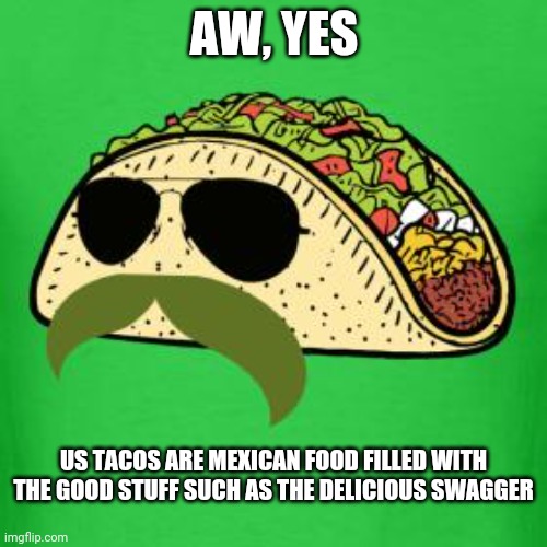 Taco | AW, YES; US TACOS ARE MEXICAN FOOD FILLED WITH THE GOOD STUFF SUCH AS THE DELICIOUS SWAGGER | image tagged in tacos are the answer,memes,comments,comment,comment section,tacos | made w/ Imgflip meme maker