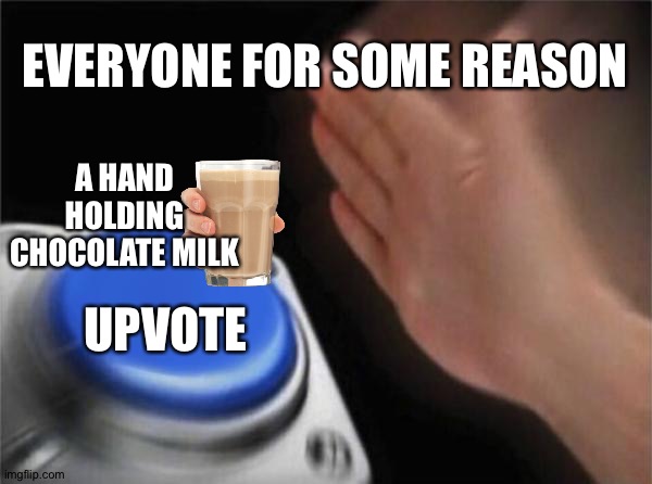 Choccy | EVERYONE FOR SOME REASON; A HAND HOLDING CHOCOLATE MILK; UPVOTE | image tagged in memes,blank nut button,meme | made w/ Imgflip meme maker